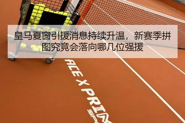 皇马夏窗引援消息持续升温，新赛季拼图究竟会落向哪几位强援 - kaiyun