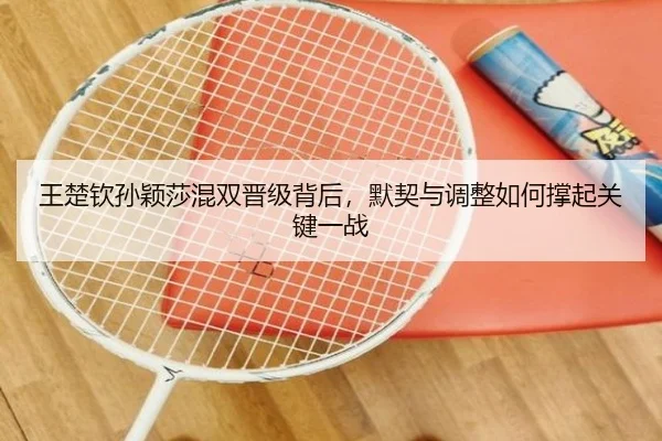 王楚钦孙颖莎混双晋级背后，默契与调整如何撑起关键一战 - kaiyun